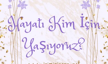 Hayatı Kim İçin Yaşıyoruz?