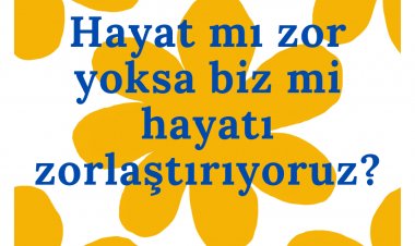 Hayat mı zor yoksa biz mi hayatı zorlaştırıyoruz?