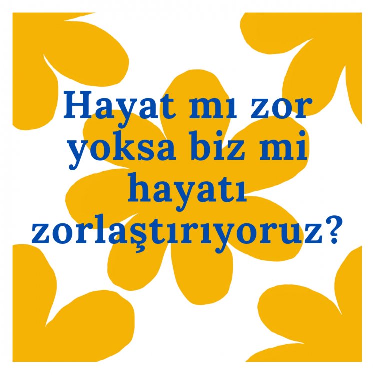 Hayat mı zor yoksa biz mi hayatı zorlaştırıyoruz?