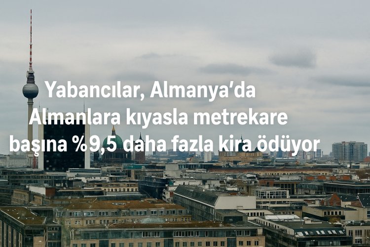 Yabancılar Almanya’da Almanlara kıyasla %9,5 daha fazla kira ödüyor