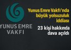 Yunus Emre Vakfı’nda büyük yolsuzluk davası