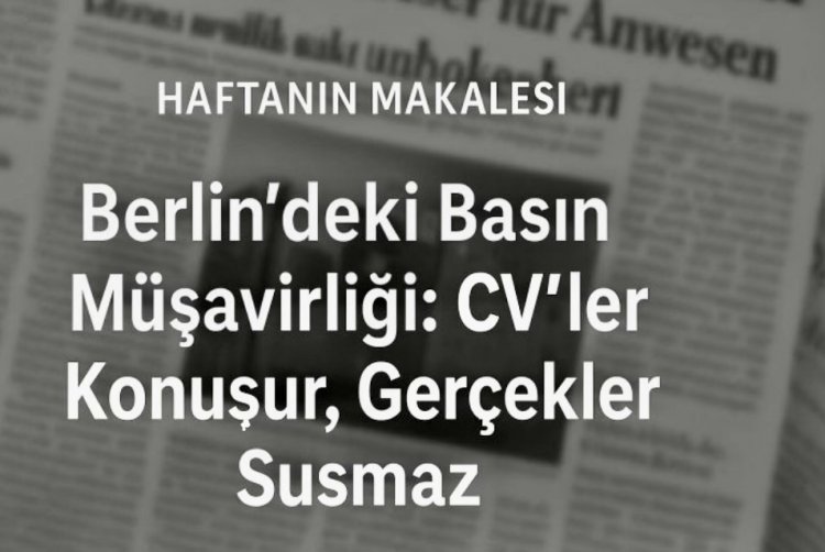 Berlin’deki Basın Müşavirliği: CV’ler Konuşur, Gerçekler Susmaz