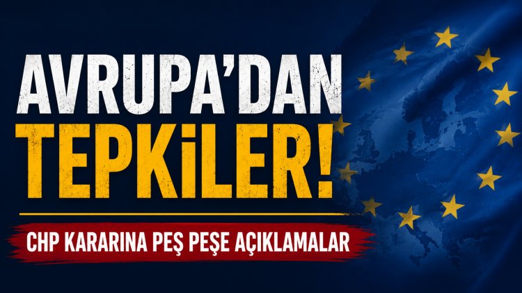 Avrupa’dan CHP kararına peş peşe tepkiler