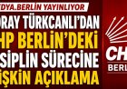 Koray Türkcanlı’dan CHP Berlin’deki disiplin sürecine ilişkin açıklama
