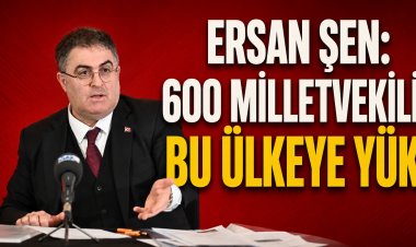 Ersan Şen’den Milletvekili Sistemi Eleştirisi: “600 Milletvekili Bu Ülkeye Yük”