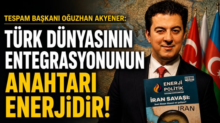 TESPAM Başkanı Oğuzhan Akyener: “Türk Dünyasının Entegrasyonunun Anahtarı Enerjidir”
