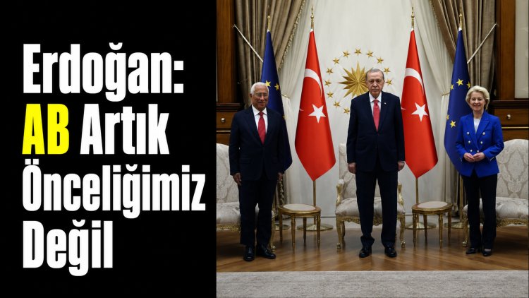 Erdoğan’dan AB Mesajı: “Artık Önceliğimiz Değil”
